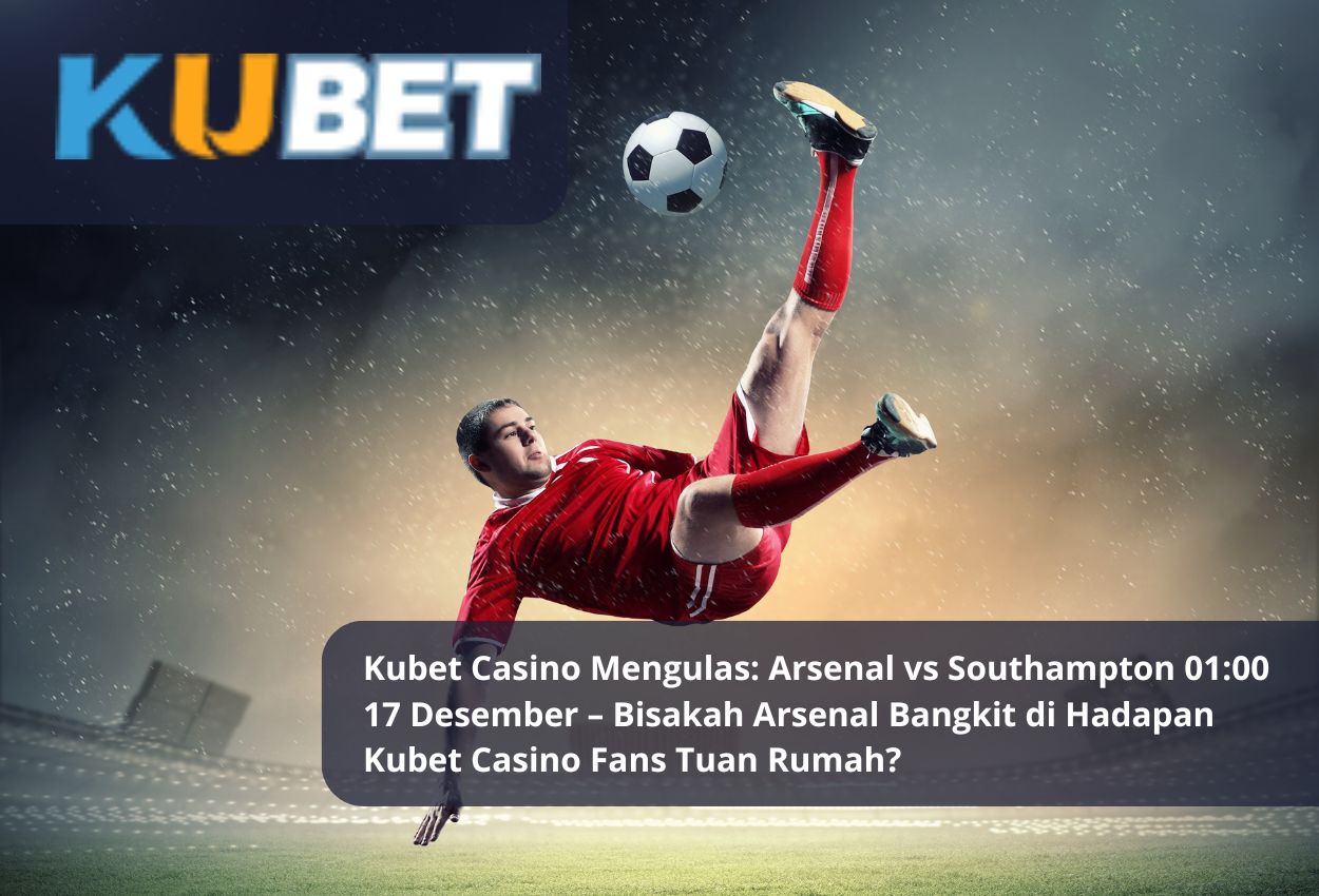 Kubet Casino Mengulas: Arsenal vs Southampton 01:00 17 Desember – Bisakah Arsenal Bangkit di Hadapan Kubet Casino Fans Tuan Rumah?